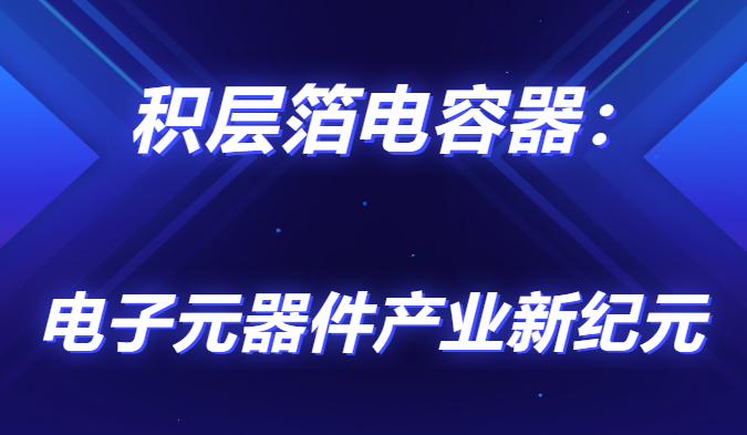 積層箔電容器：電子元器件產(chǎn)業(yè)新紀(jì)元                                <br>        <br> 